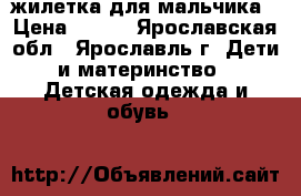 жилетка для мальчика › Цена ­ 500 - Ярославская обл., Ярославль г. Дети и материнство » Детская одежда и обувь   